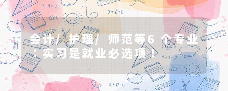 会计/护理/师范等6个专业：实习是就业必选项！