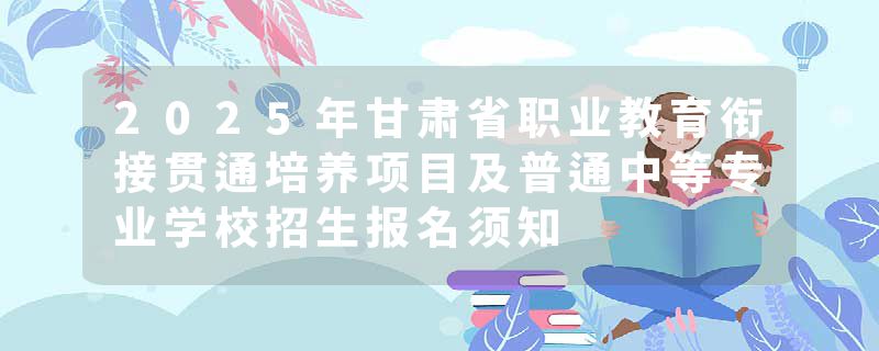 2025年甘肃省职业教育衔接贯通培养项目及普通中等专业学校招生报名须知