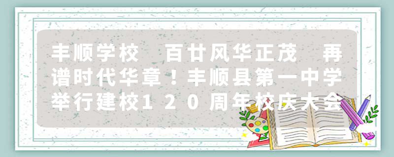 丰顺学校 百廿风华正茂 再谱时代华章！丰顺县第一中学举行建校120周年校庆大会