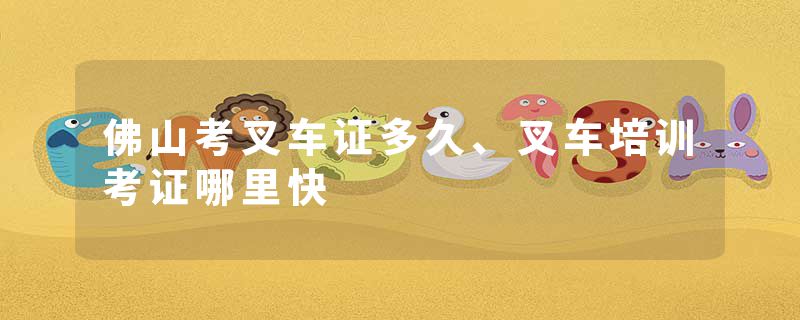 佛山考叉车证多久、叉车培训考证哪里快