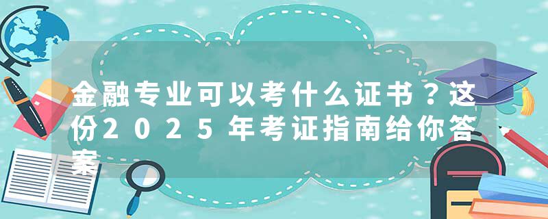 金融专业可以考什么证书？这份2025年考证指南给你答案