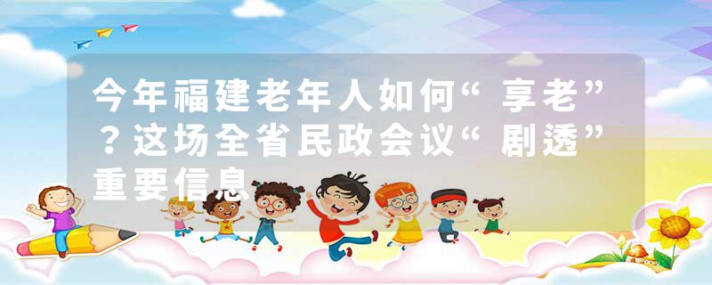 今年福建老年人如何“享老”？这场全省民政会议“剧透”重要信息