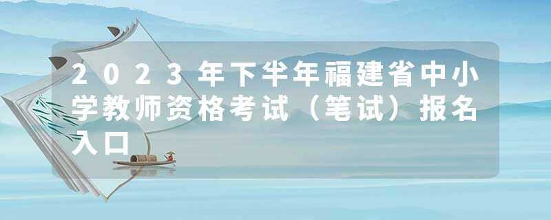 2023年下半年福建省中小学教师资格考试（笔试）报名入口