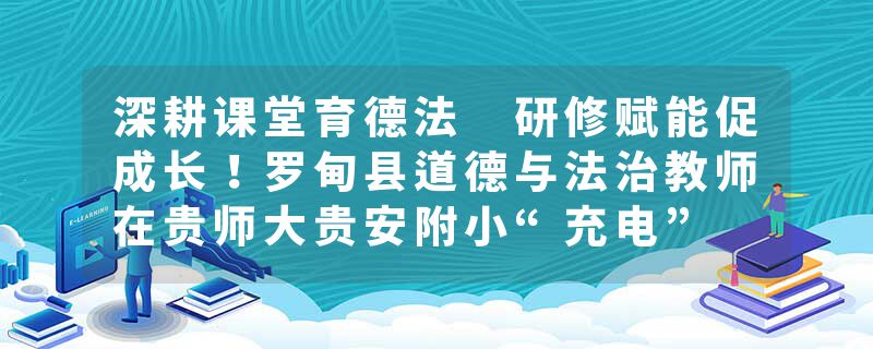 深耕课堂育德法 研修赋能促成长！罗甸县道德与法治教师在贵师大贵安附小“充电”
