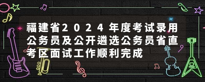 福建省2024年度考试录用公务员及公开遴选公务员省直考区面试工作顺利完成
