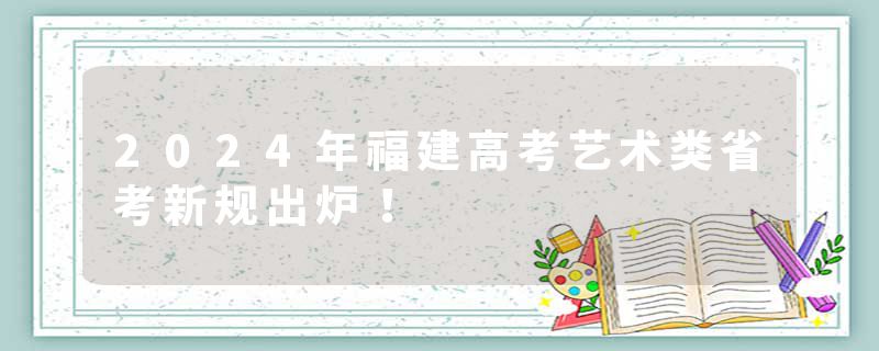 2024年福建高考艺术类省考新规出炉！