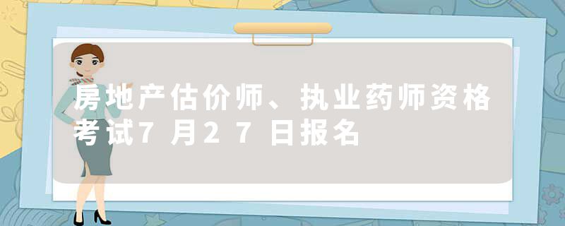 房地产估价师、执业药师资格考试7月27日报名
