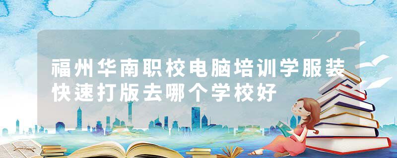 福州华南职校电脑培训学服装快速打版去哪个学校好