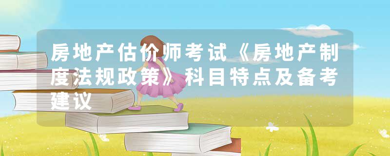 房地产估价师考试《房地产制度法规政策》科目特点及备考建议