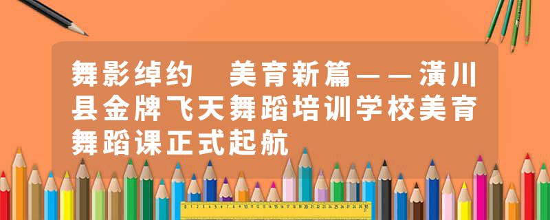 舞影绰约 美育新篇——潢川县金牌飞天舞蹈培训学校美育舞蹈课正式起航