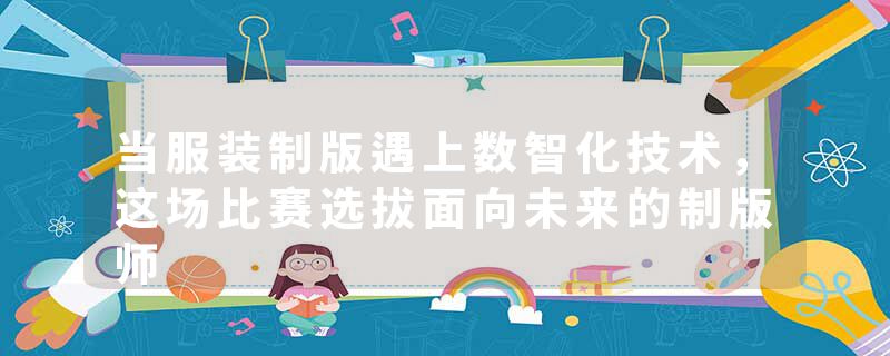 当服装制版遇上数智化技术，这场比赛选拔面向未来的制版师