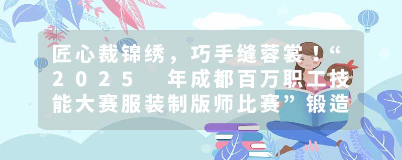 匠心裁锦绣，巧手缝蓉裳！“2025 年成都百万职工技能大赛服装制版师比赛”锻造产业新引擎