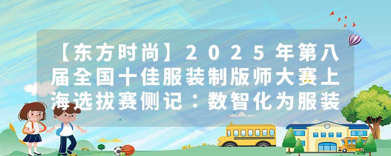 【东方时尚】2025年第八届全国十佳服装制版师大赛上海选拔赛侧记：数智化为服装制版插上科技之翼