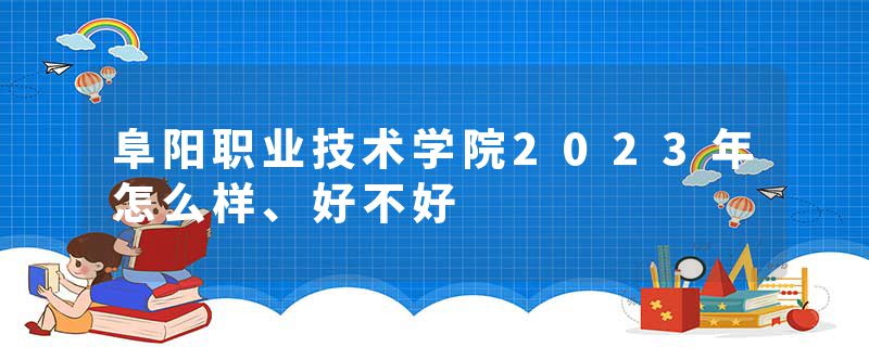 阜阳职业技术学院2023年怎么样、好不好