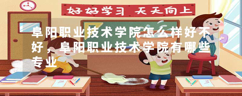阜阳职业技术学院怎么样好不好，阜阳职业技术学院有哪些专业