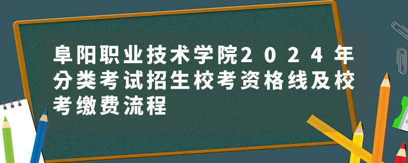 阜阳职业技术学院2024年分类考试招生校考资格线及校考缴费流程