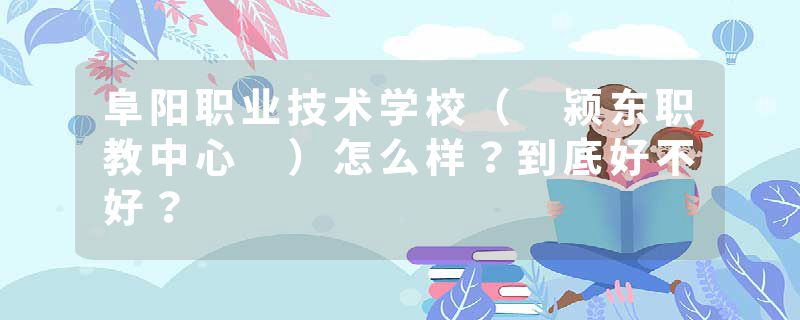 阜阳职业技术学校（ 颍东职教中心 ）怎么样？到底好不好？