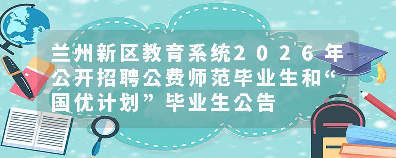 兰州新区教育系统2026年公开招聘公费师范毕业生和“国优计划”毕业生公告