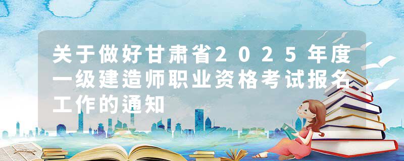 关于做好甘肃省2025年度一级建造师职业资格考试报名工作的通知