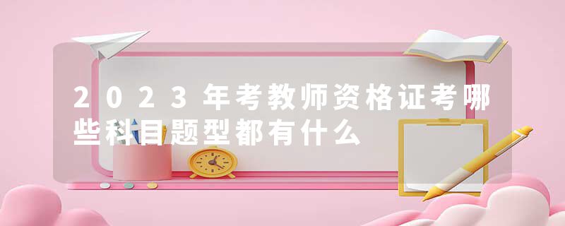 2023年考教师资格证考哪些科目题型都有什么