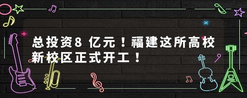 总投资8亿元！福建这所高校新校区正式开工！