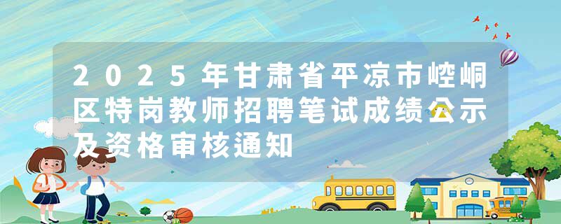 2025年甘肃省平凉市崆峒区特岗教师招聘笔试成绩公示及资格审核通知