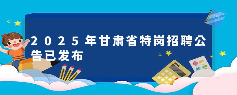 2025年甘肃省特岗招聘公告已发布