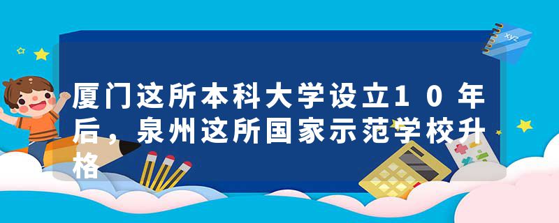 厦门这所本科大学设立10年后，泉州这所国家示范学校升格