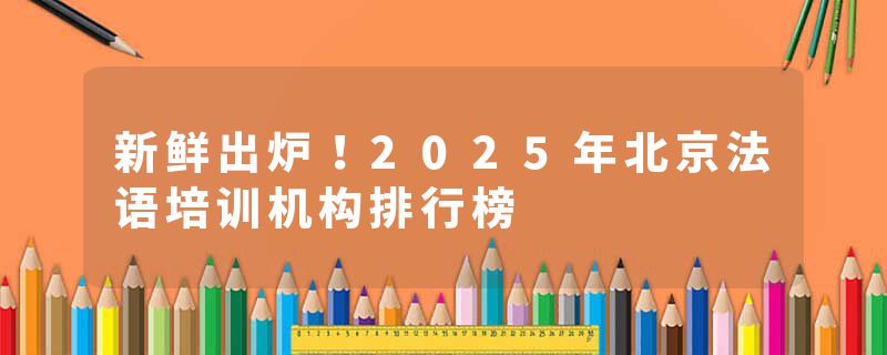 新鲜出炉！2025年北京法语培训机构排行榜