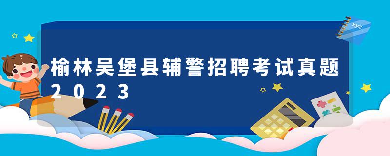榆林吴堡县辅警招聘考试真题2023
