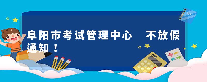 阜阳市考试管理中心 不放假通知！