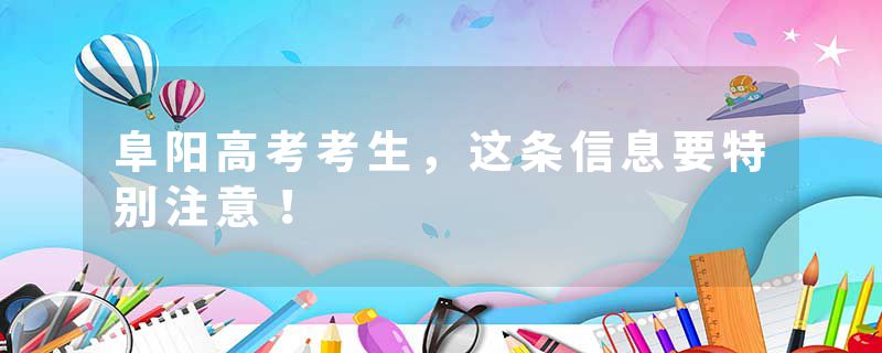 阜阳高考考生，这条信息要特别注意！