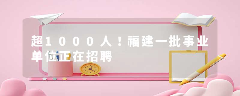 超1000人！福建一批事业单位正在招聘