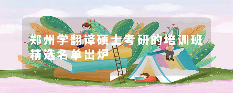 郑州学翻译硕士考研的培训班精选名单出炉