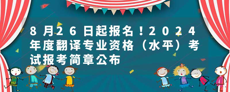 8月26日起报名！2024年度翻译专业资格（水平）考试报考简章公布