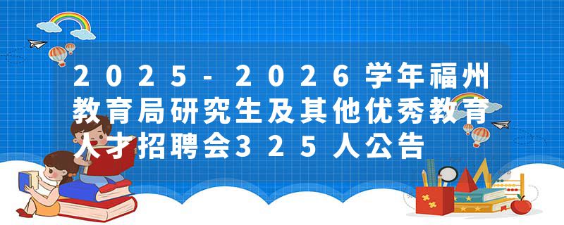 2025-2026学年福州教育局研究生及其他优秀教育人才招聘会325人公告