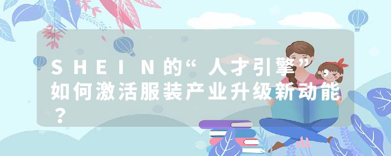 SHEIN的“人才引擎”，如何激活服装产业升级新动能？