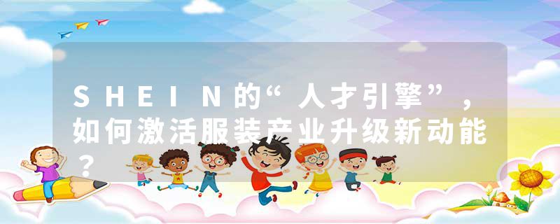 SHEIN的“人才引擎”，如何激活服装产业升级新动能？