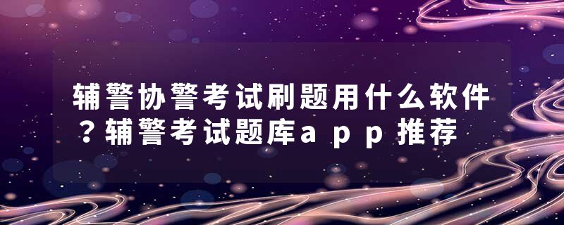 辅警协警考试刷题用什么软件？辅警考试题库app推荐