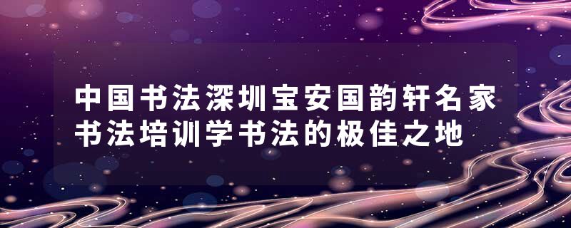 中国书法深圳宝安国韵轩名家书法培训学书法的极佳之地