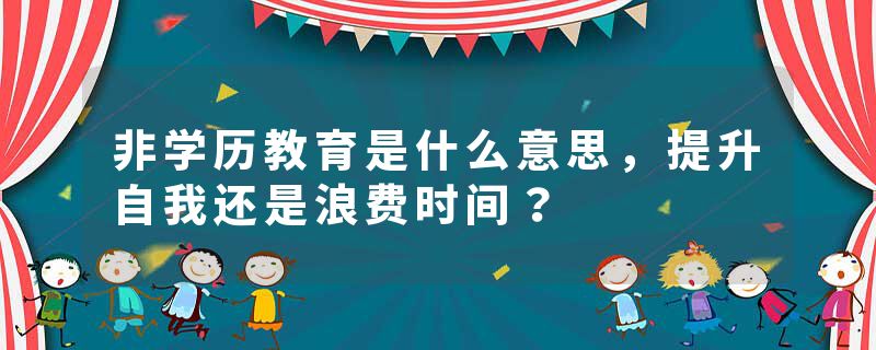 非学历教育是什么意思，提升自我还是浪费时间？