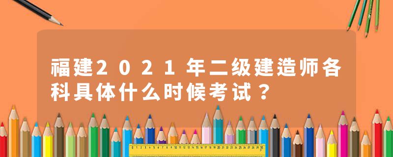 福建2021年二级建造师各科具体什么时候考试？