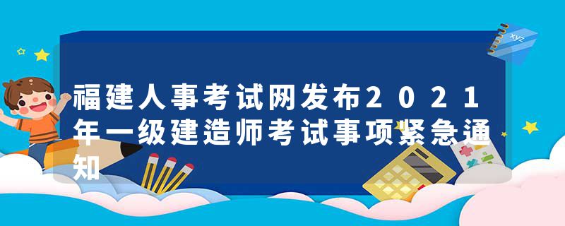 福建人事考试网发布2021年一级建造师考试事项紧急通知