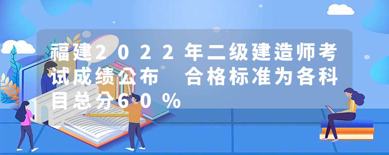 福建2022年二级建造师考试成绩公布 合格标准为各科目总分60%