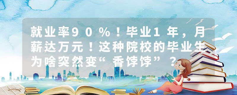 就业率90%！毕业1年，月薪达万元！这种院校的毕业生为啥突然变“香饽饽”？