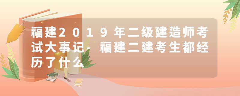 福建2019年二级建造师考试大事记-福建二建考生都经历了什么