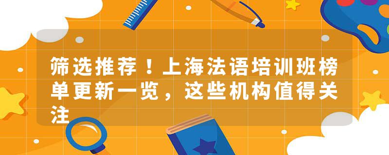 筛选推荐！上海法语培训班榜单更新一览，这些机构值得关注