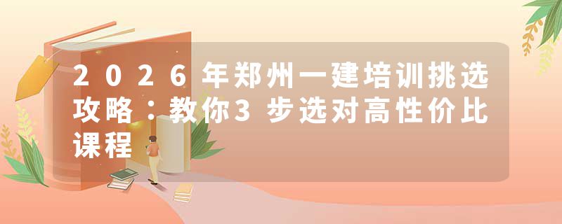2026年郑州一建培训挑选攻略：教你3步选对高性价比课程
