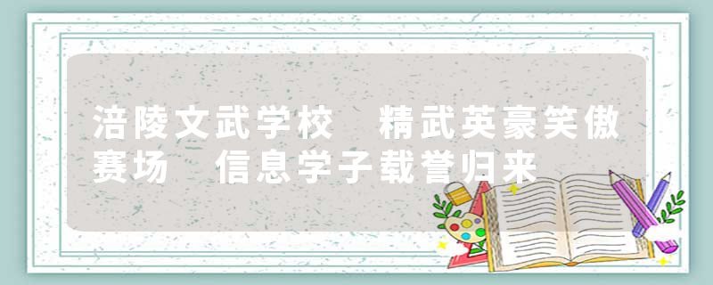 涪陵文武学校 精武英豪笑傲赛场 信息学子载誉归来