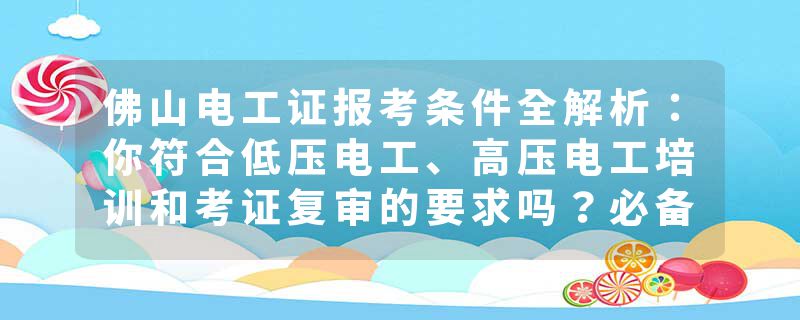 佛山电工证报考条件全解析：你符合低压电工、高压电工培训和考证复审的要求吗？必备电子版操作证报考指南！